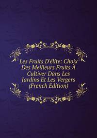 Les Fruits D'?lite: Choix Des Meilleurs Fruits ? Cultiver Dans Les Jardins Et Les Vergers (French Edition)
