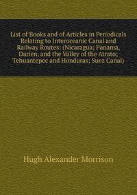 List of Books and of Articles in Periodicals Relating to Interoceanic Canal and Railway Routes: (Nicaragua; Panama, Darien, and the Valley of the Atrato; Tehuantepec and Honduras; Suez Canal).