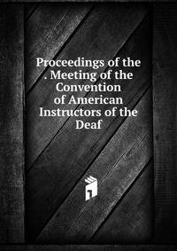 Proceedings of the . Meeting of the Convention of American Instructors of the Deaf