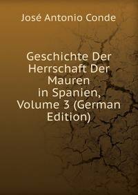 Geschichte Der Herrschaft Der Mauren in Spanien, Volume 3 (German Edition)