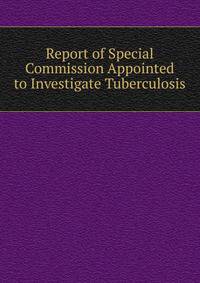 Report of Special Commission Appointed to Investigate Tuberculosis