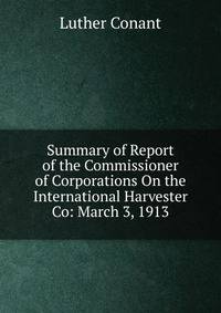 Summary of Report of the Commissioner of Corporations On the International Harvester Co: March 3, 1913