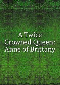 A Twice Crowned Queen: Anne of Brittany