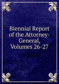 Biennial Report of the Attorney-General, Volumes 26-27