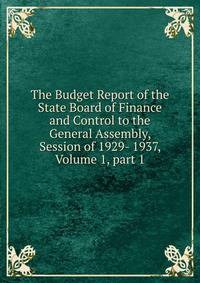 The Budget Report of the State Board of Finance and Control to the General Assembly, Session of 1929- 1937, Volume 1, part 1