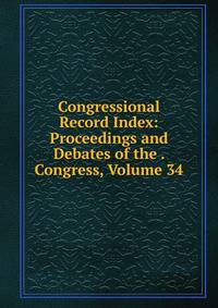 Congressional Record Index: Proceedings and Debates of the . Congress, Volume 34