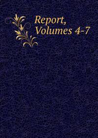 Report, Volumes 4-7