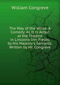 The Way of the World: A Comedy. As It Is Acted at the Theatre in Lincolns-Inn-Fields, by His Majesty's Servants. Written by Mr. Congreve