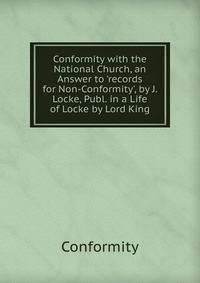 Conformity with the National Church, an Answer to 'records for Non-Conformity', by J. Locke, Publ. in a Life of Locke by Lord King