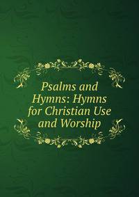 Psalms and Hymns: Hymns for Christian Use and Worship