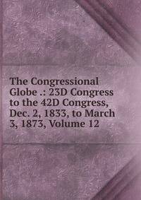 The Congressional Globe .: 23D Congress to the 42D Congress, Dec. 2, 1833, to March 3, 1873, Volume 12