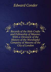 Records of the Hole Crafte and Fellowship of Masons: With a Chronicle of the History of the Worshipful Company of Masons of the City of London