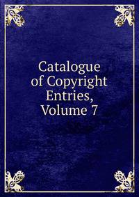 Catalogue of Copyright Entries, Volume 7