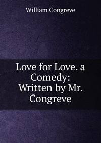 Love for Love. a Comedy: Written by Mr. Congreve