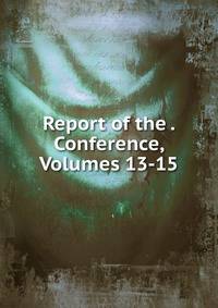Report of the . Conference, Volumes 13-15