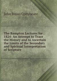 The Bampton Lectures for . 1824: An Attempt to Trace the History and to Ascertain the Limits of the Secondary and Spiritual Interpretation of Scripture