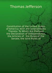 Constitution of the United States of America: With the Amendments Thereto: To Which Are Prefixed the Declaration of Independence, the Articles of . the Rules of the Senate, the Joint Rules of