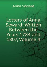 Letters of Anna Seward: Written Between the Years 1784 and 1807, Volume 4