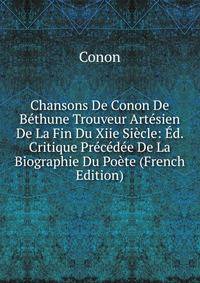 Chansons De Conon De Bethune Trouveur Artesien De La Fin Du Xiie Siecle: Ed. Critique Precedee De La Biographie Du Poete (French Edition)