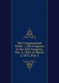 The Congressional Globe .: 23D Congress to the 42D Congress, Dec. 2, 1833, to March 3, 1873, Part 3