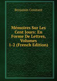 Memoires Sur Les Cent Jours: En Forme De Lettres, Volumes 1-2 (French Edition)
