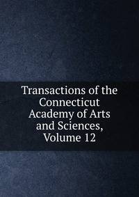 Transactions of the Connecticut Academy of Arts and Sciences, Volume 12