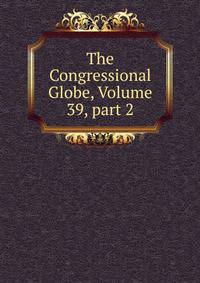 The Congressional Globe, Volume 39, part 2