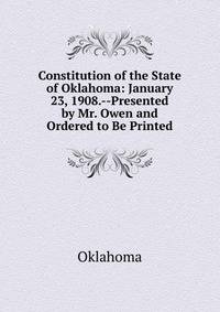 Constitution of the State of Oklahoma: January 23, 1908.--Presented by Mr. Owen and Ordered to Be Printed