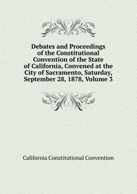 Debates and Proceedings of the Constitutional Convention of the State of California, Convened at the City of Sacramento, Saturday, September 28, 1878, Volume 3