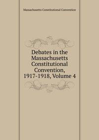 Debates in the Massachusetts Constitutional Convention, 1917-1918, Volume 4