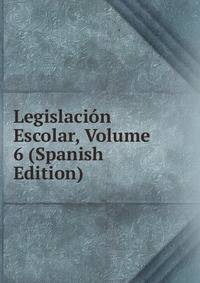 Legislacion Escolar, Volume 6 (Spanish Edition)
