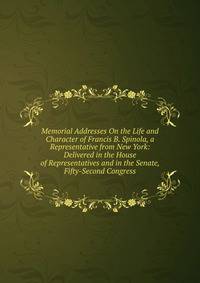 Memorial Addresses On the Life and Character of Francis B. Spinola, a Representative from New York: Delivered in the House of Representatives and in the Senate, Fifty-Second Congress