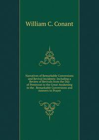 Narratives of Remarkable Conversions and Revival Incidents: Including a Review of Revivals from the Day of Pentecost to the Great Awakening in the . Remarkable Conversions and Answers to Prayer