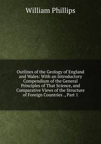 Outlines of the Geology of England and Wales: With an Introductory Compendium of the General Principles of That Science, and Comparative Views of the Structure of Foreign Countries ., Part 1