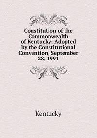 Constitution of the Commonwealth of Kentucky: Adopted by the Constitutional Convention, September 28, 1991