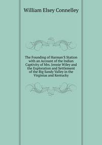 The Founding of Harman'S Station with an Account of the Indian Captivity of Mrs. Jennie Wiley and the Exploration and Settlement of the Big Sandy Valley in the Virginias and Kentucky