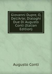 Giovanni Dupre, O, Dell'Arte; Dialoghi Due Di Augusto Conti (Italian Edition)