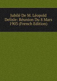 Jubile De M. Leopold Delisle: Reunion Du 8 Mars 1903 (French Edition)