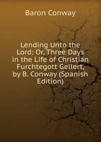 Lending Unto the Lord: Or, Three Days in the Life of Christian Furchtegott Gellert, by B. Conway (Spanish Edition)