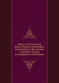 Report of Connecticut Rivers, Harbors and Bridges Commission to the General Assembly: Printed in Compliance with Statute
