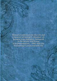 Memorial Addresses On the Life and Character of George S. Houston: (A Senator from Alabama), Delivered in the Senate and House of Representatives, . 1880, with the Proceedings Connected with the