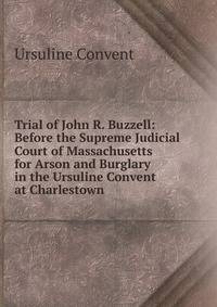 Trial of John R. Buzzell: Before the Supreme Judicial Court of Massachusetts for Arson and Burglary in the Ursuline Convent at Charlestown