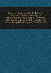 Memorial Addresses On the Life and Character of Julian Hartridge, (A Representative from Georgia): Delivered in the House of Representatives and in the Senate, Forty-Fifth Congress, Third Session