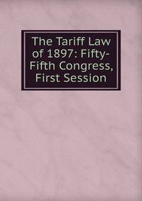 The Tariff Law of 1897: Fifty-Fifth Congress, First Session