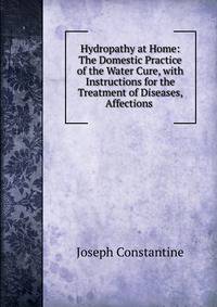 Hydropathy at Home: The Domestic Practice of the Water Cure, with Instructions for the Treatment of Diseases, Affections .
