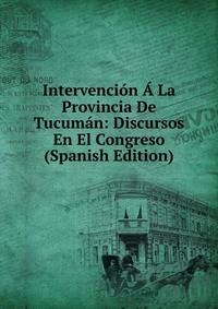 Intervencion A La Provincia De Tucuman: Discursos En El Congreso (Spanish Edition)