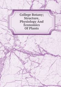 College Botany; Structure, Physiology And Economics Of Plants