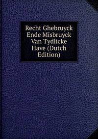 Recht Ghebruyck Ende Misbruyck Van Tydlicke Have (Dutch Edition)