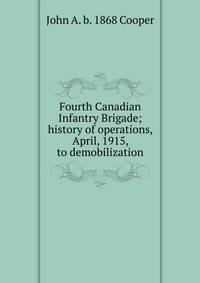 Fourth Canadian Infantry Brigade; history of operations, April, 1915, to demobilization