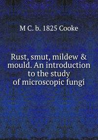 Rust, smut, mildew &amp; mould. An introduction to the study of microscopic fungi